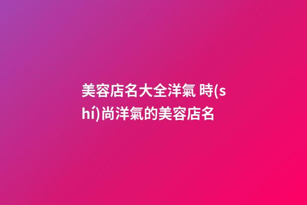 美容店名大全洋氣 時(shí)尚洋氣的美容店名